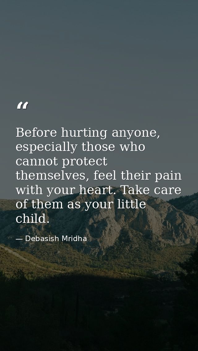 Before hurting anyone, especially those who cannot protect themselves, feel their pain with your heart. Take care of the — Debasish Mridha
