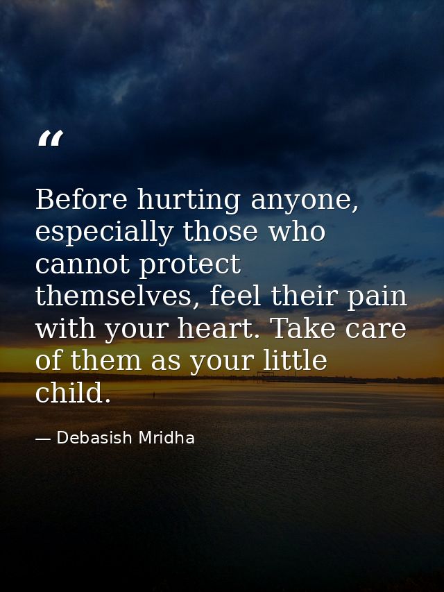 Before hurting anyone, especially those who cannot protect themselves, feel their pain with your heart. Take care of the — Debasish Mridha