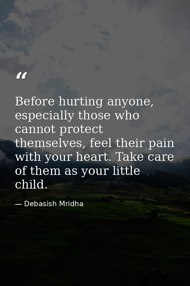 Before hurting anyone, especially those who cannot protect themselves, feel their pain with your heart. Take care of the — Debasish Mridha