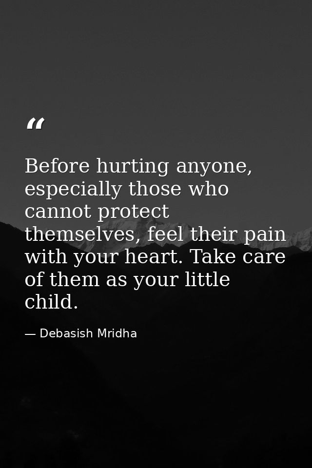 Before hurting anyone, especially those who cannot protect themselves, feel their pain with your heart. Take care of the — Debasish Mridha