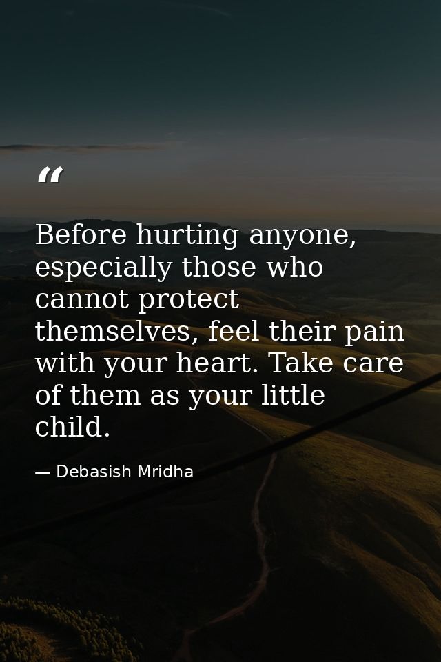 Before hurting anyone, especially those who cannot protect themselves, feel their pain with your heart. Take care of the — Debasish Mridha