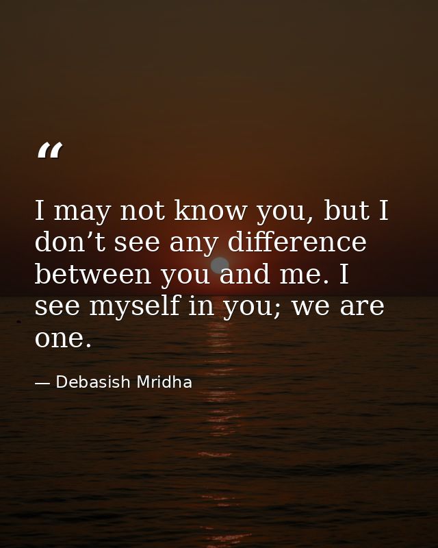I may not know you, but I don’t see any difference between you and me. I see myself in you; we are one. — Debasish Mridha