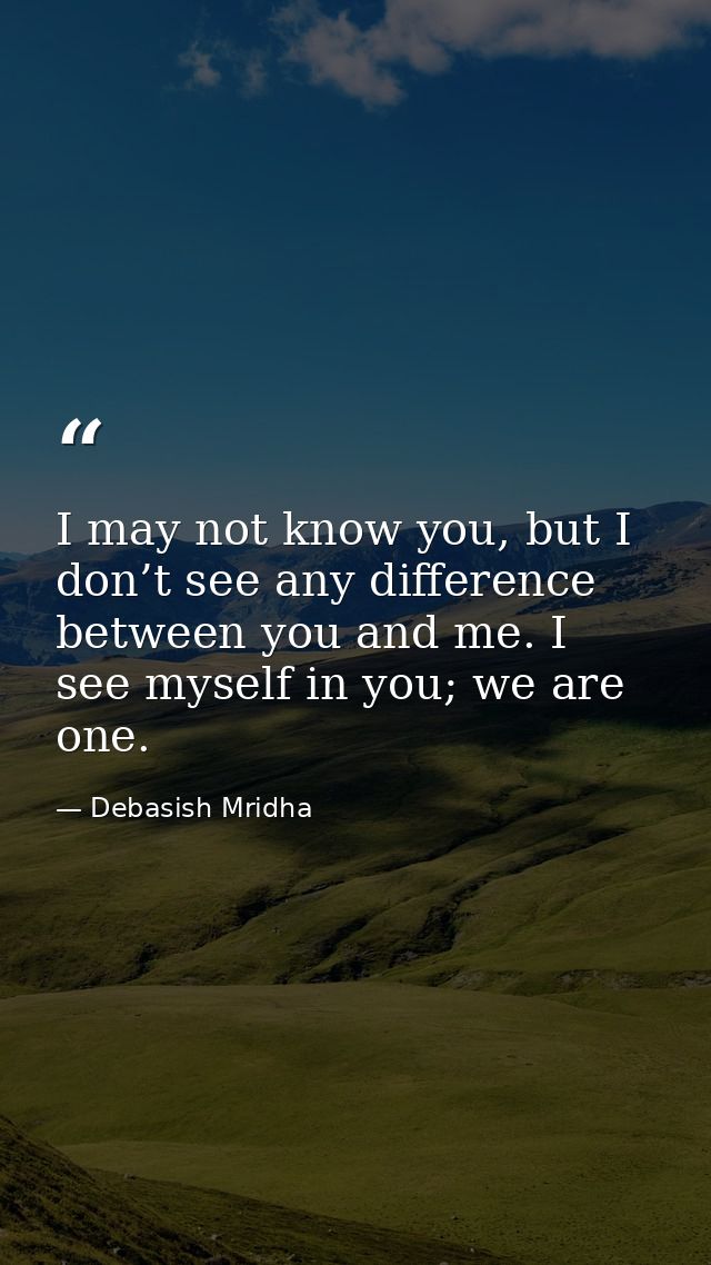 I may not know you, but I don’t see any difference between you and me. I see myself in you; we are one. — Debasish Mridha