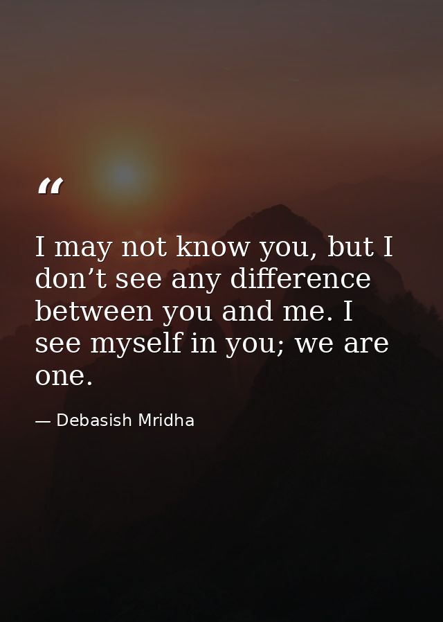 I may not know you, but I don’t see any difference between you and me. I see myself in you; we are one. — Debasish Mridha