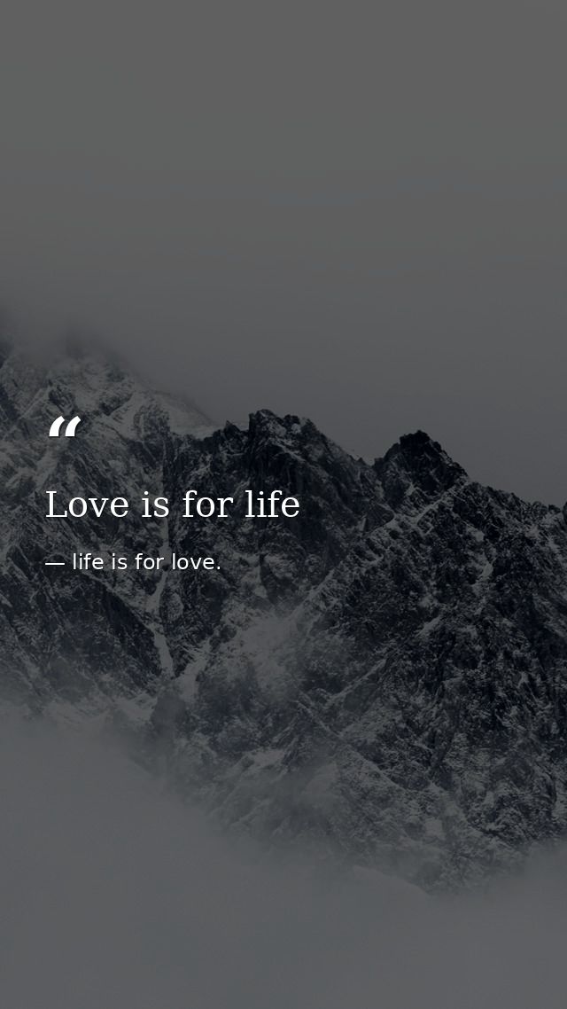 Love is for life — life is for love.