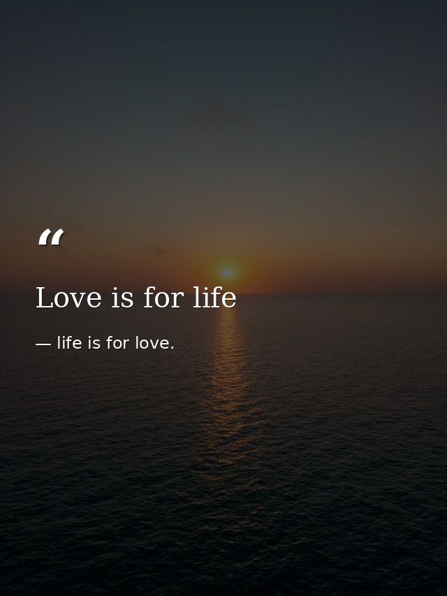 Love is for life — life is for love.