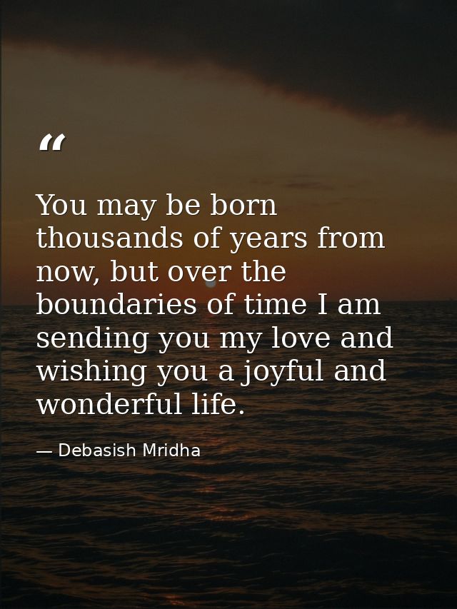 You may be born thousands of years from now, but over the boundaries of time I am sending you my love and wishing you a  — Debasish Mridha