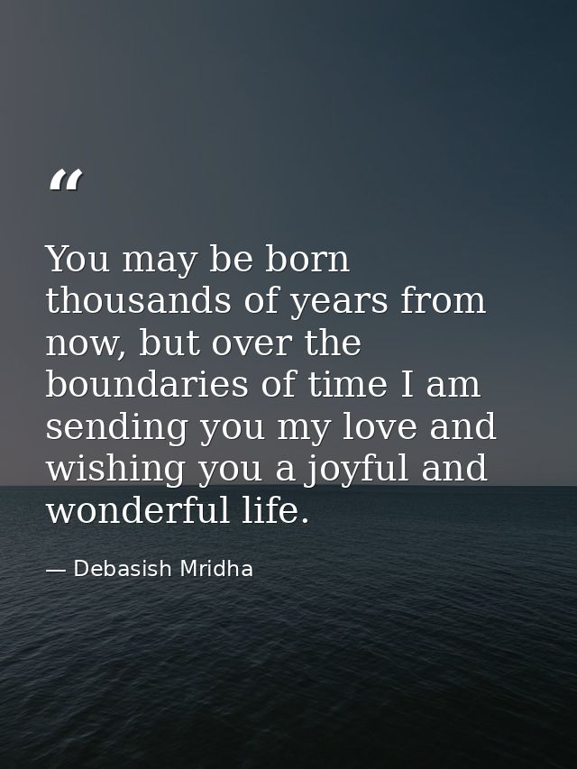 You may be born thousands of years from now, but over the boundaries of time I am sending you my love and wishing you a  — Debasish Mridha