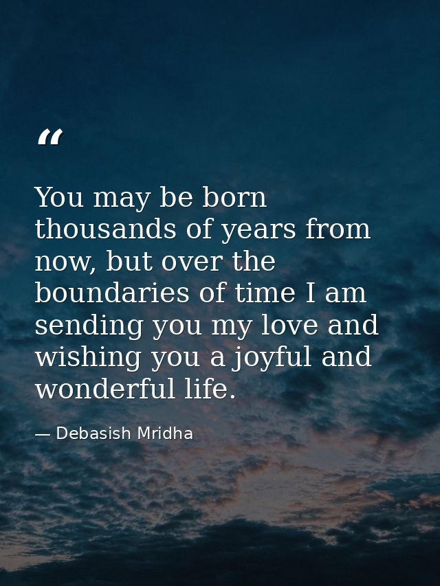 You may be born thousands of years from now, but over the boundaries of time I am sending you my love and wishing you a  — Debasish Mridha
