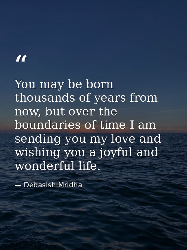 You may be born thousands of years from now, but over the boundaries of time I am sending you my love and wishing you a  — Debasish Mridha