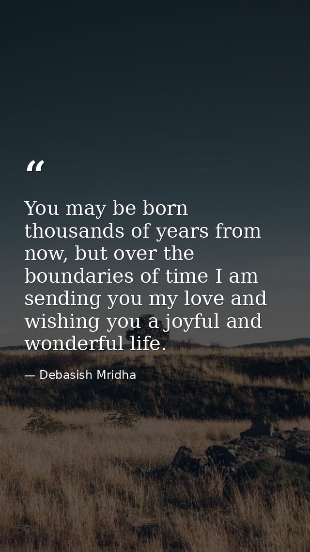 You may be born thousands of years from now, but over the boundaries of time I am sending you my love and wishing you a  — Debasish Mridha