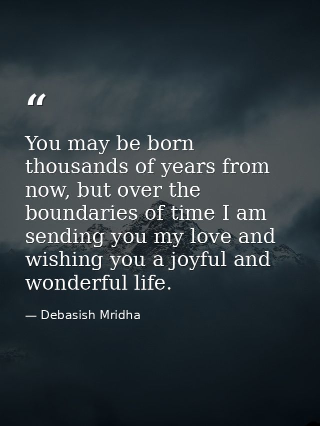 You may be born thousands of years from now, but over the boundaries of time I am sending you my love and wishing you a  — Debasish Mridha