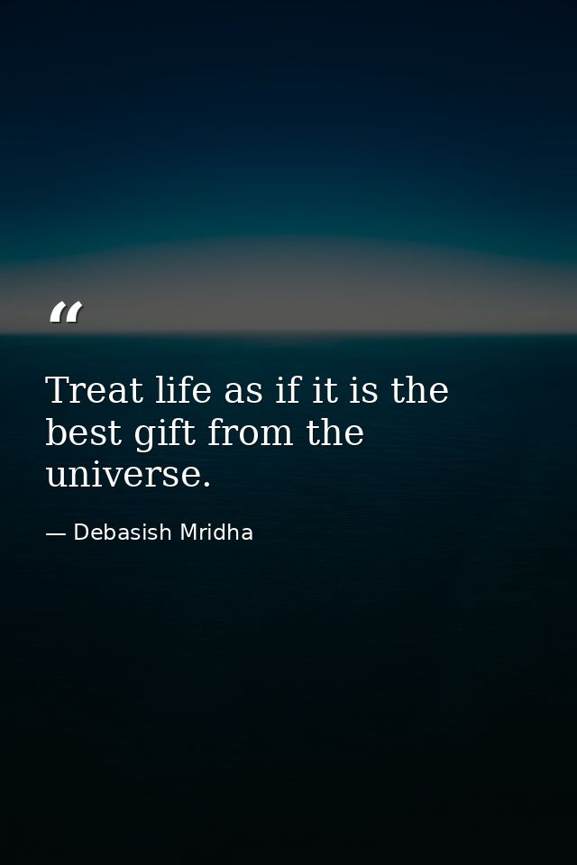 Treat life as if it is the best gift from the universe. — Debasish Mridha