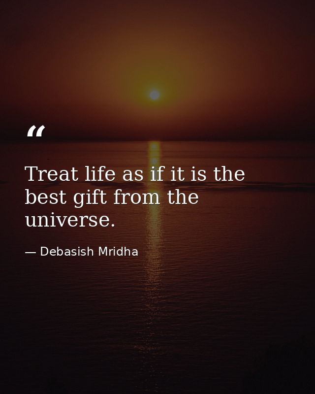 Treat life as if it is the best gift from the universe. — Debasish Mridha