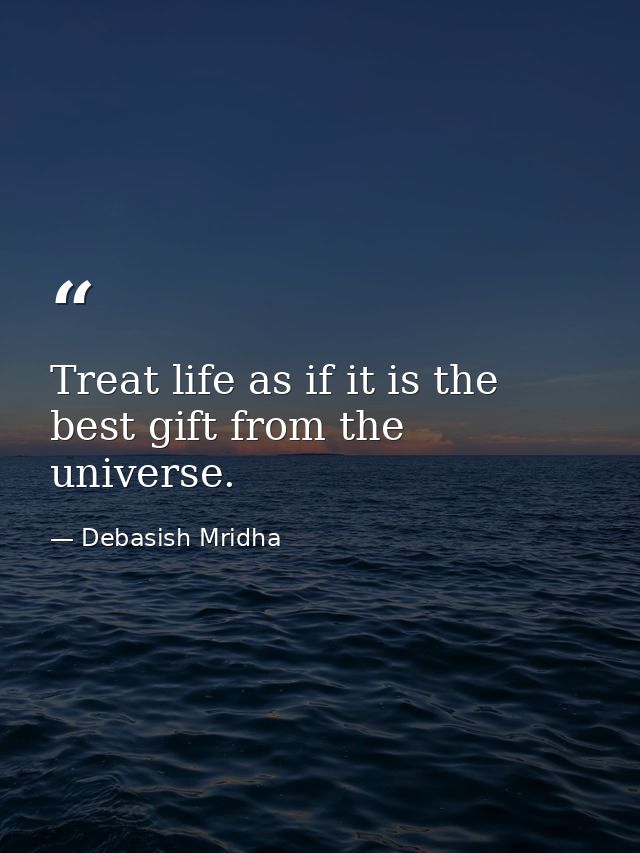 Treat life as if it is the best gift from the universe. — Debasish Mridha