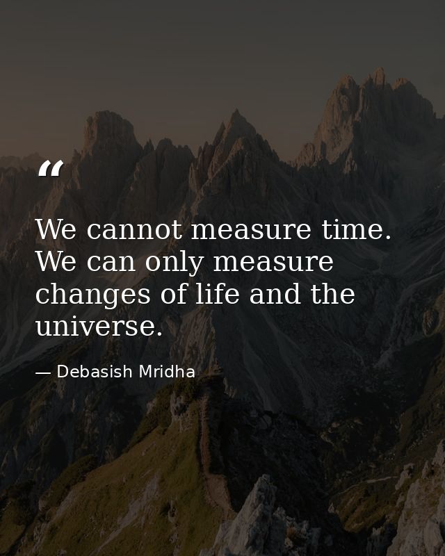 We cannot measure time. We can only measure changes of life and the universe. — Debasish Mridha