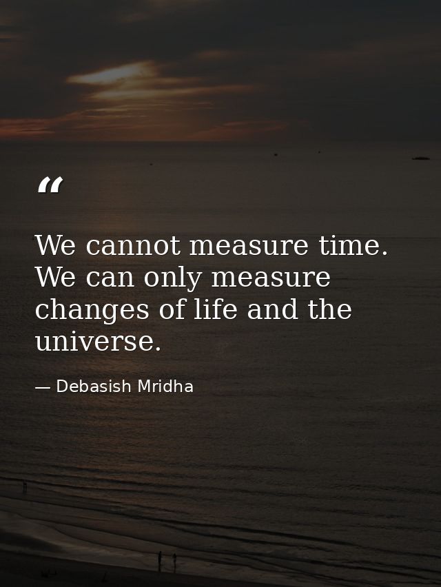 We cannot measure time. We can only measure changes of life and the universe. — Debasish Mridha