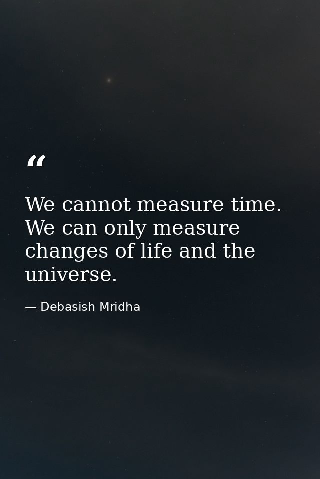 We cannot measure time. We can only measure changes of life and the universe. — Debasish Mridha