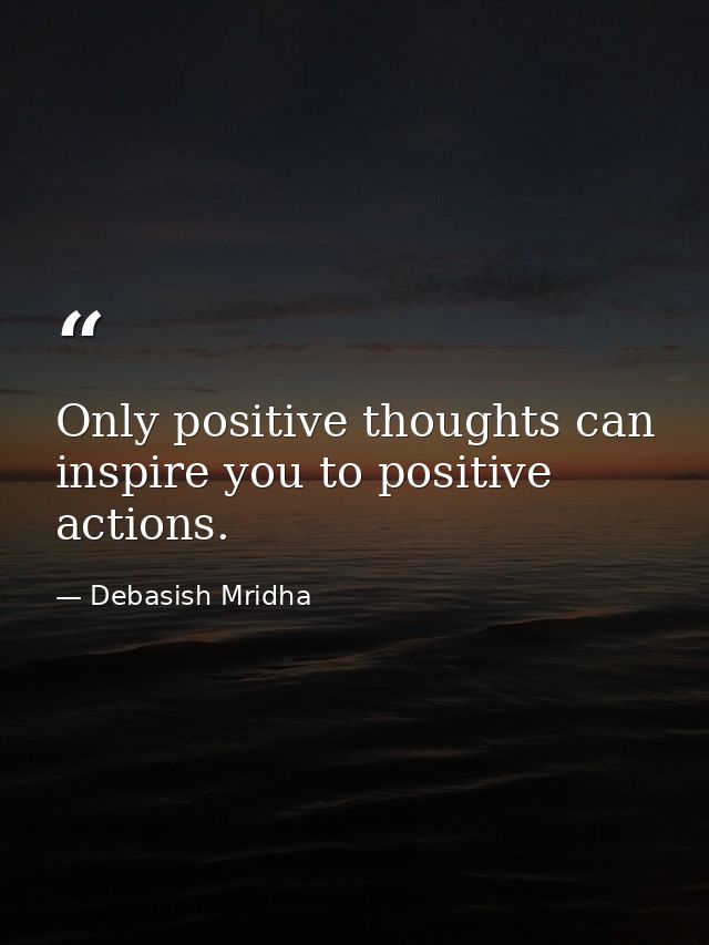 Only positive thoughts can inspire you to positive actions. — Debasish Mridha