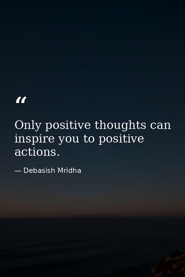 Only positive thoughts can inspire you to positive actions. — Debasish Mridha