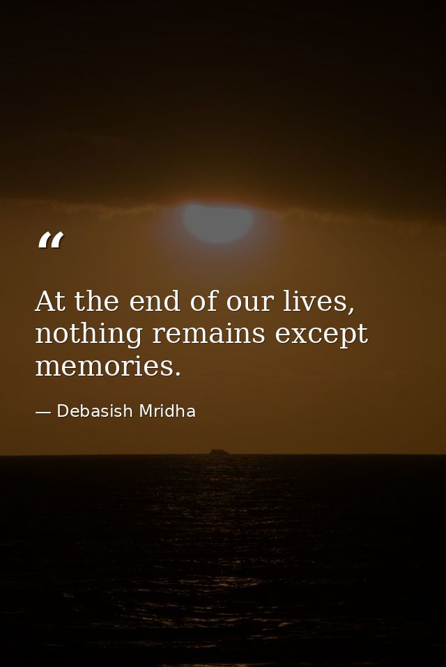 At the end of our lives, nothing remains except memories. — Debasish Mridha