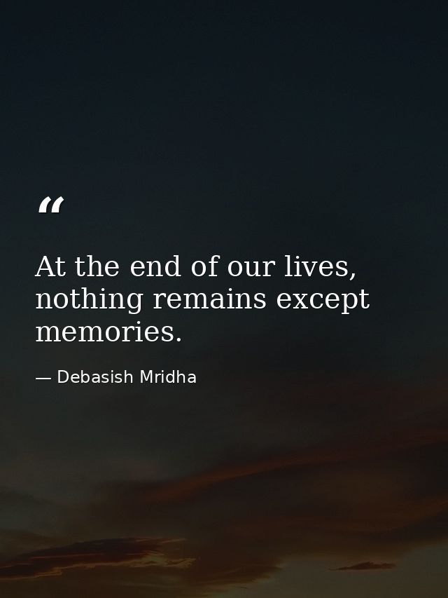 At the end of our lives, nothing remains except memories. — Debasish Mridha