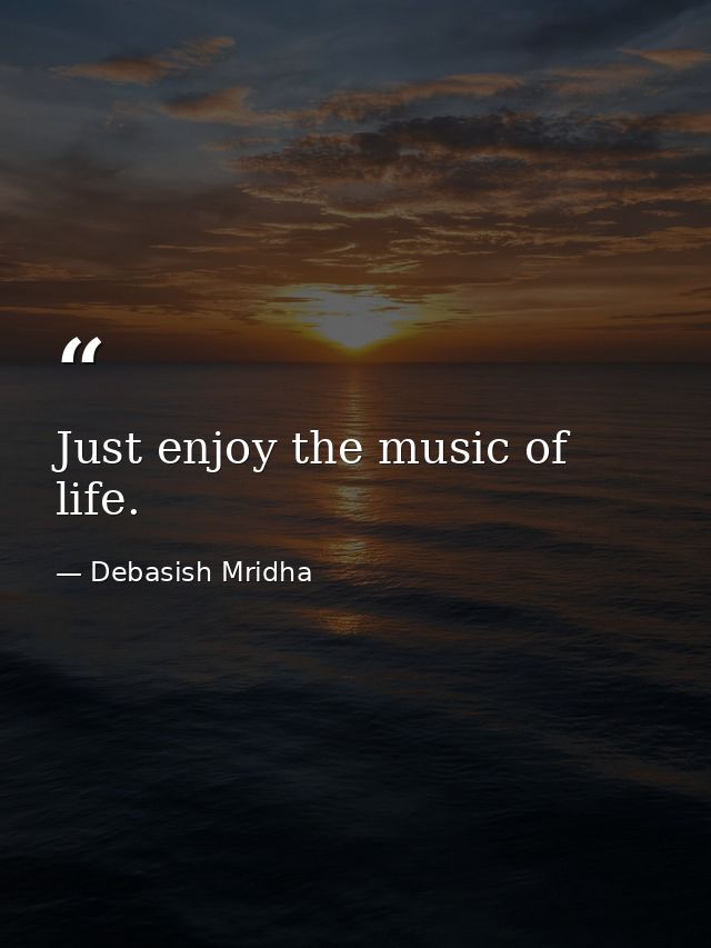 Just enjoy the music of life. — Debasish Mridha