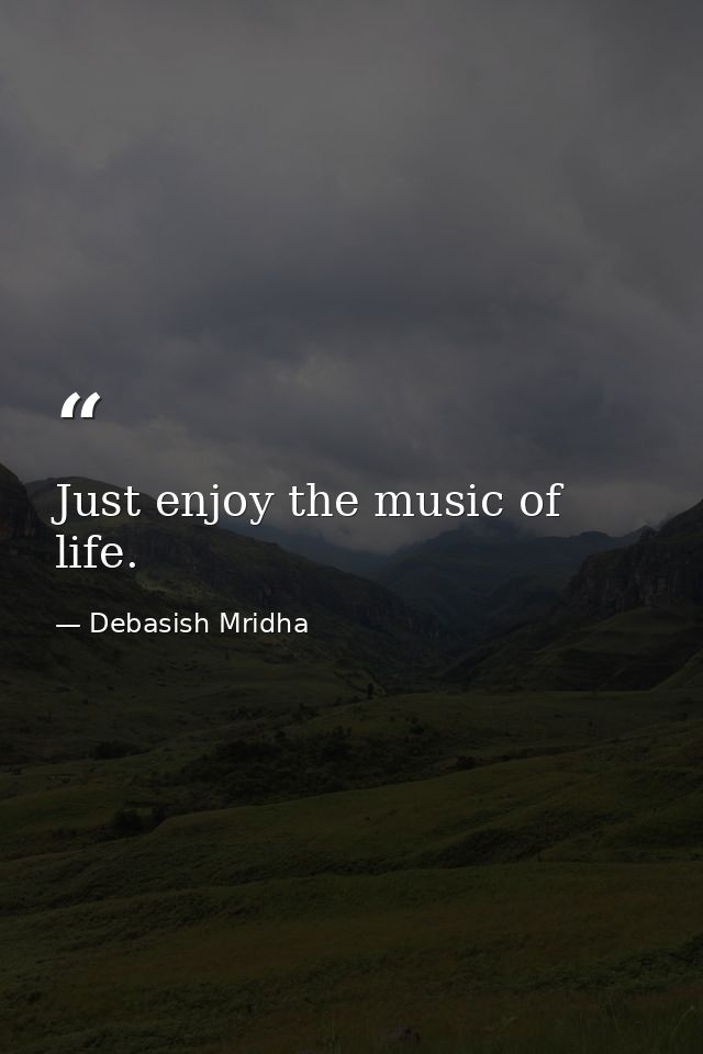 Just enjoy the music of life. — Debasish Mridha