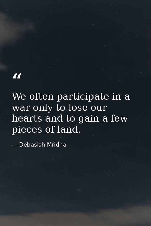We often participate in a war only to lose our hearts and to gain a few pieces of land. — Debasish Mridha