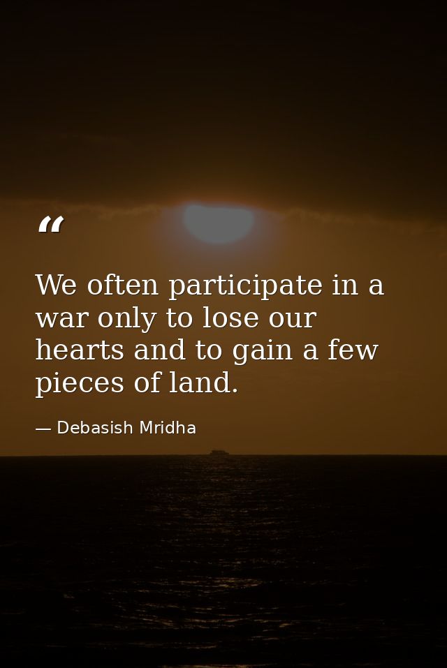 We often participate in a war only to lose our hearts and to gain a few pieces of land. — Debasish Mridha
