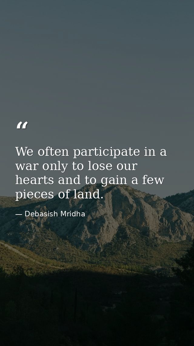 We often participate in a war only to lose our hearts and to gain a few pieces of land. — Debasish Mridha