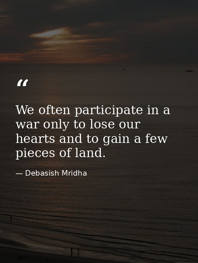 We often participate in a war only to lose our hearts and to gain a few pieces of land. — Debasish Mridha