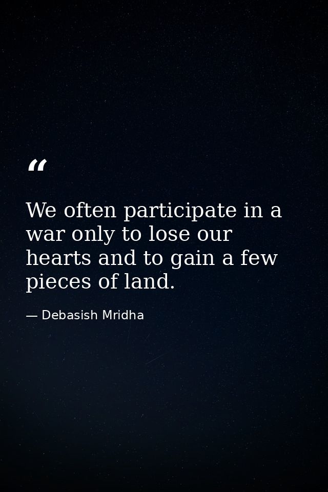 We often participate in a war only to lose our hearts and to gain a few pieces of land. — Debasish Mridha