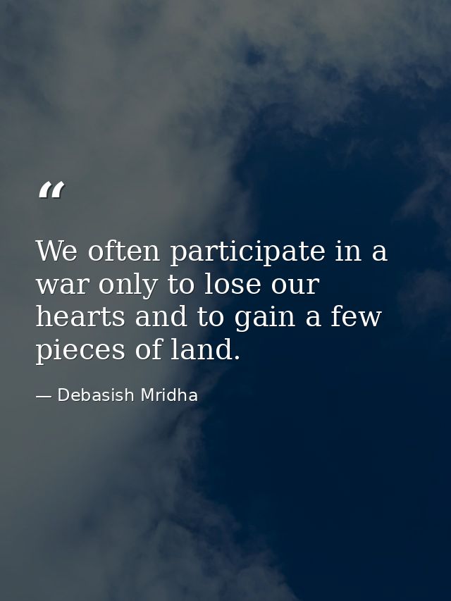 We often participate in a war only to lose our hearts and to gain a few pieces of land. — Debasish Mridha