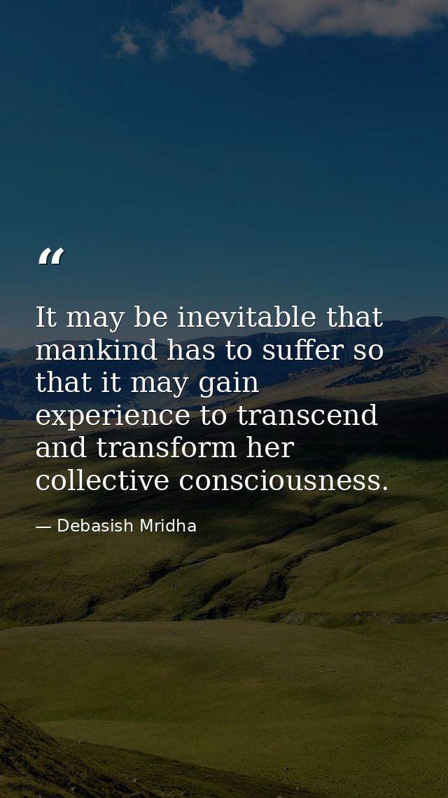 It may be inevitable that mankind has to suffer so that it may gain experience to transcend and transform her collective — Debasish Mridha
