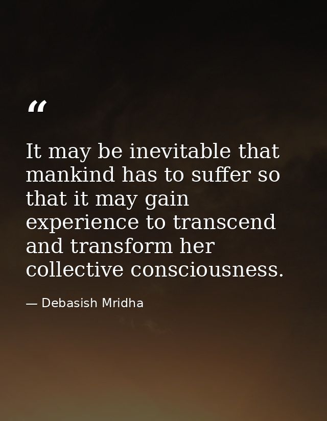 It may be inevitable that mankind has to suffer so that it may gain experience to transcend and transform her collective — Debasish Mridha