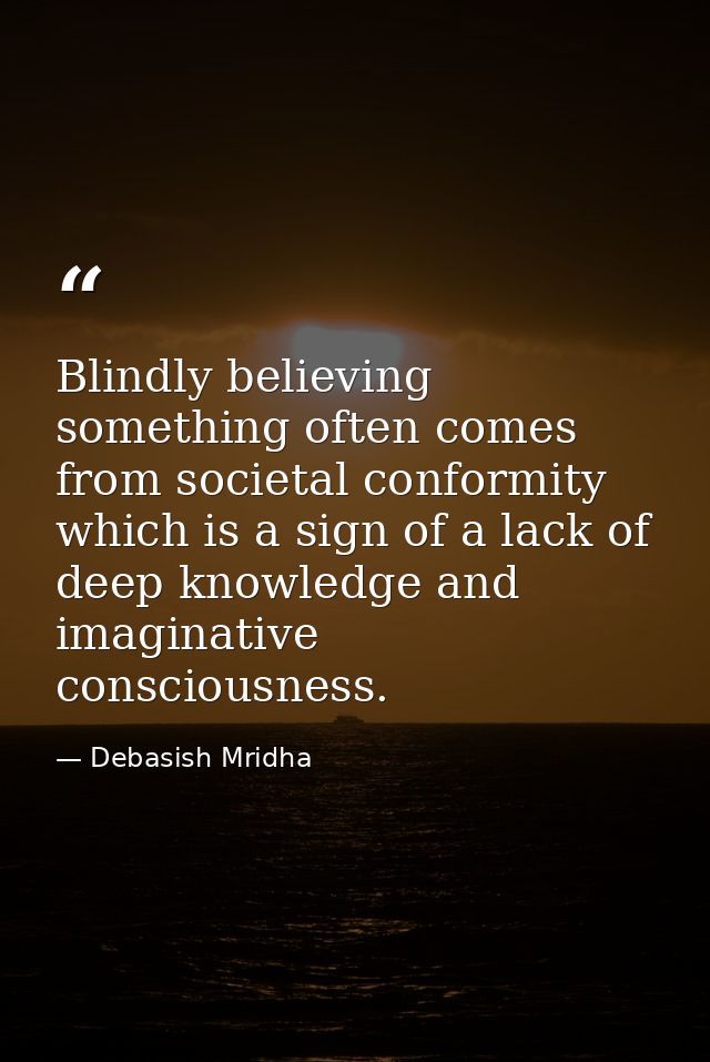 Blindly believing something often comes from societal conformity which is a sign of a lack of deep knowledge and imagina — Debasish Mridha