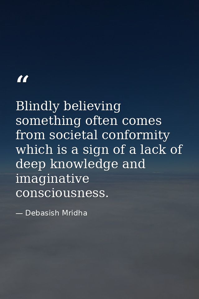 Blindly believing something often comes from societal conformity which is a sign of a lack of deep knowledge and imagina — Debasish Mridha