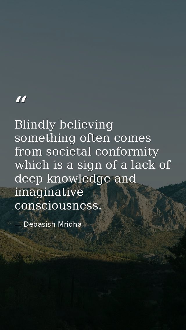 Blindly believing something often comes from societal conformity which is a sign of a lack of deep knowledge and imagina — Debasish Mridha