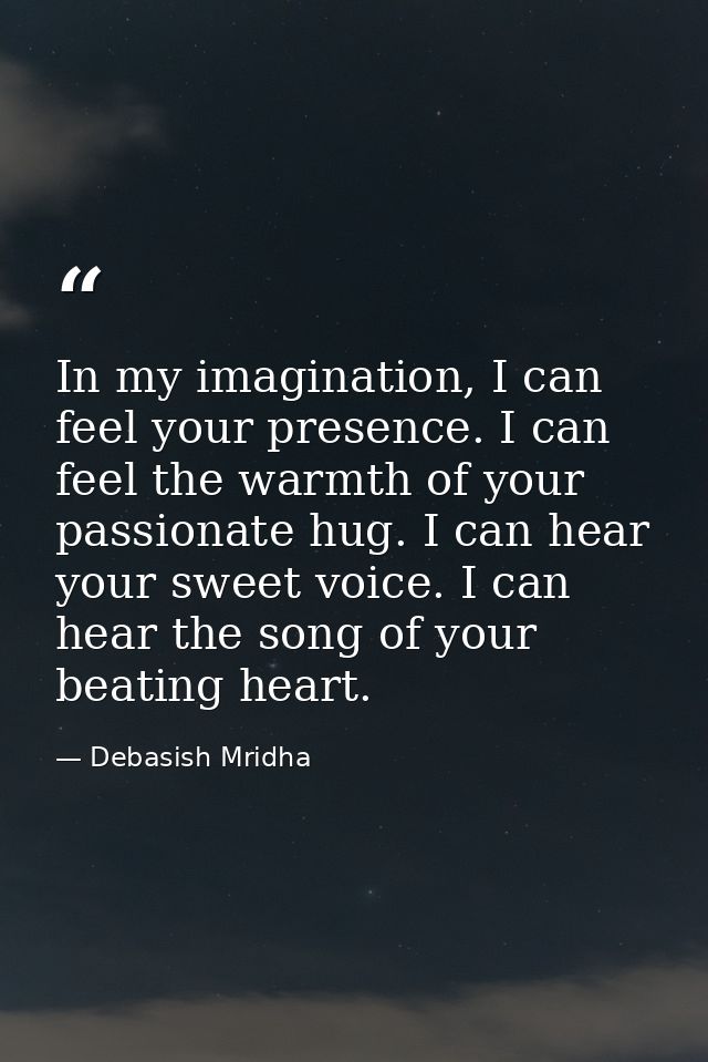 In my imagination, I can feel your presence. I can feel the warmth of your passionate hug. I can hear your sweet voice.  — Debasish Mridha
