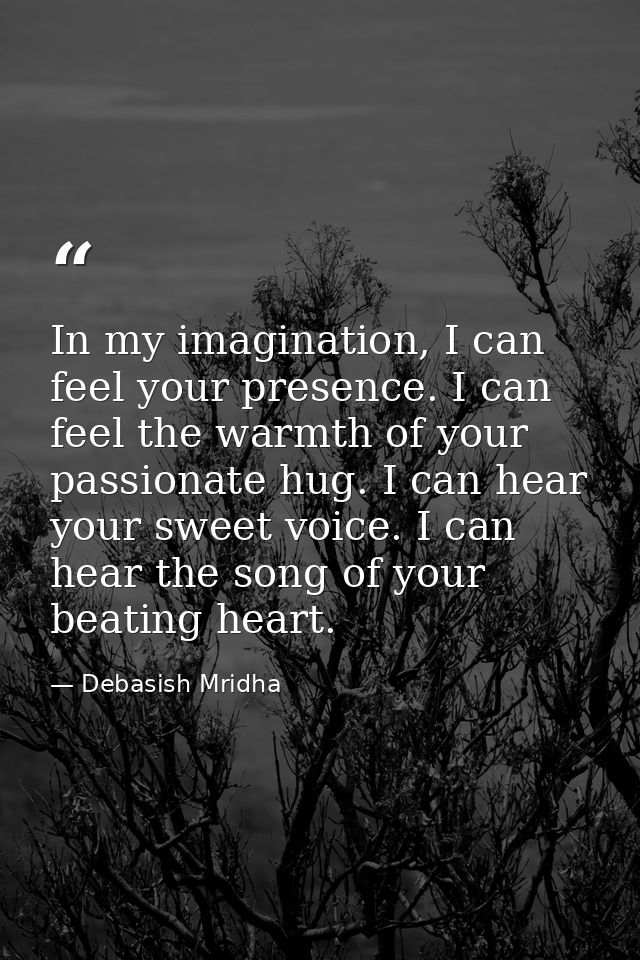 In my imagination, I can feel your presence. I can feel the warmth of your passionate hug. I can hear your sweet voice.  — Debasish Mridha