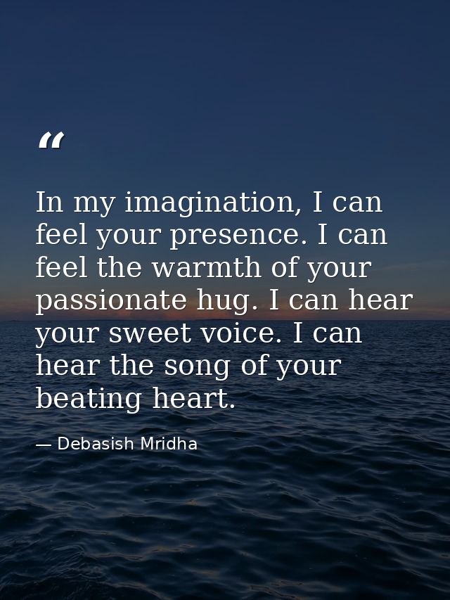 In my imagination, I can feel your presence. I can feel the warmth of your passionate hug. I can hear your sweet voice.  — Debasish Mridha