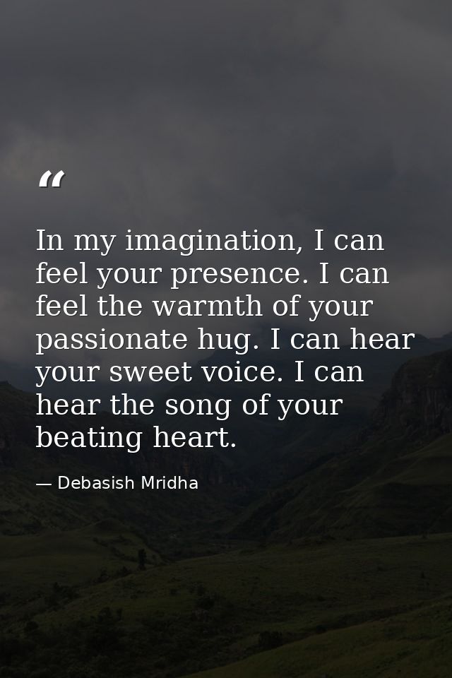 In my imagination, I can feel your presence. I can feel the warmth of your passionate hug. I can hear your sweet voice.  — Debasish Mridha