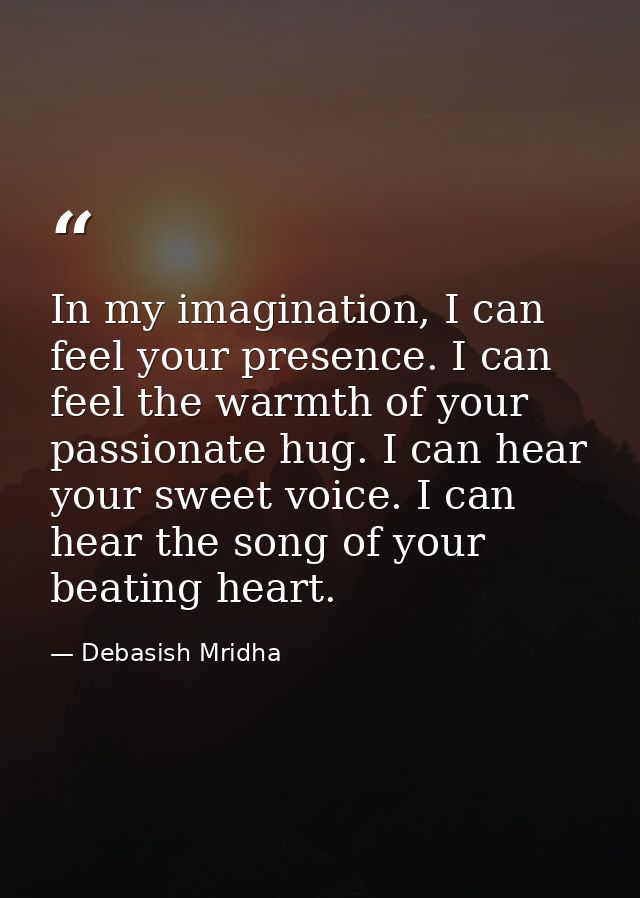 In my imagination, I can feel your presence. I can feel the warmth of your passionate hug. I can hear your sweet voice.  — Debasish Mridha