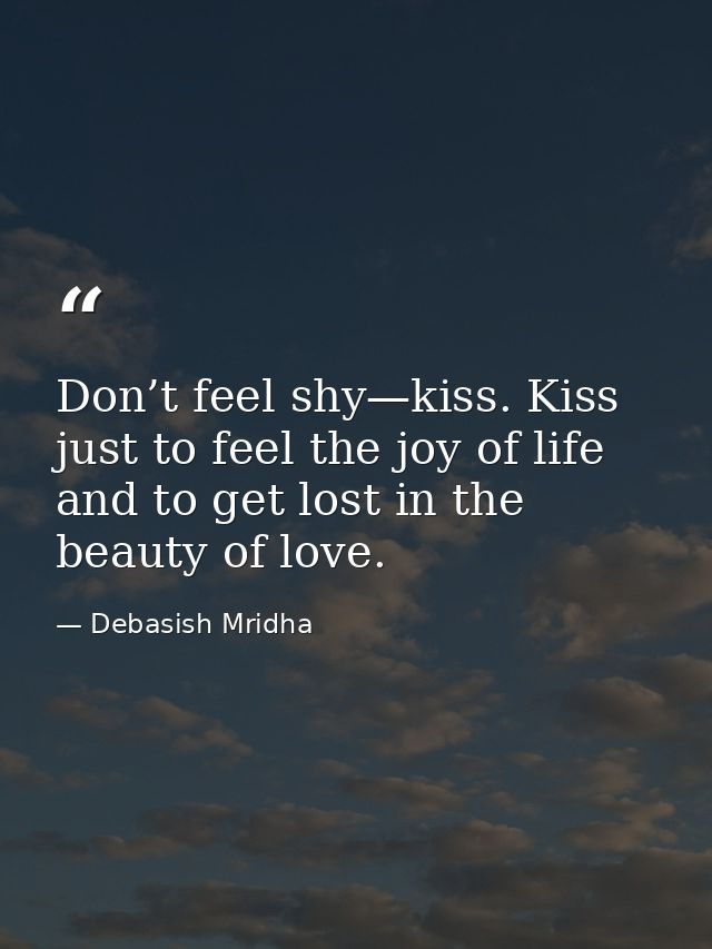 Don’t feel shy—kiss. Kiss just to feel the joy of life and to get lost in the beauty of love. — Debasish Mridha