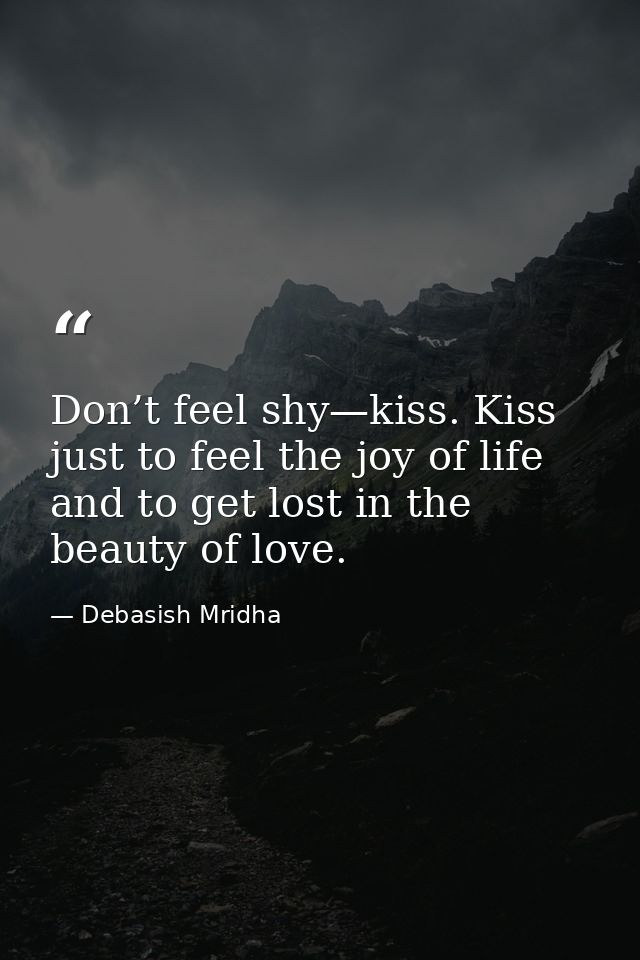 Don’t feel shy—kiss. Kiss just to feel the joy of life and to get lost in the beauty of love. — Debasish Mridha