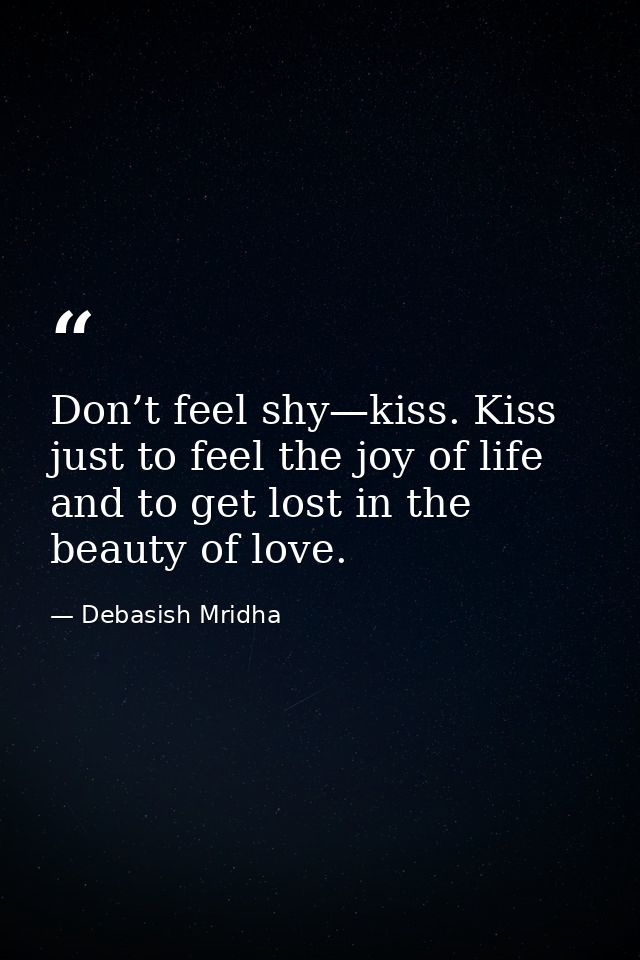 Don’t feel shy—kiss. Kiss just to feel the joy of life and to get lost in the beauty of love. — Debasish Mridha