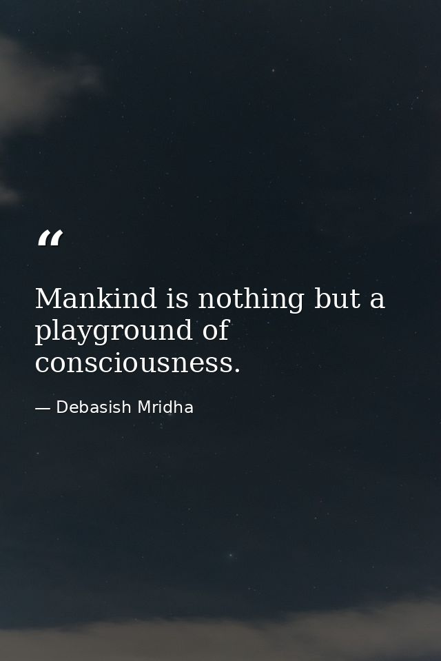 Mankind is nothing but a playground of consciousness. — Debasish Mridha