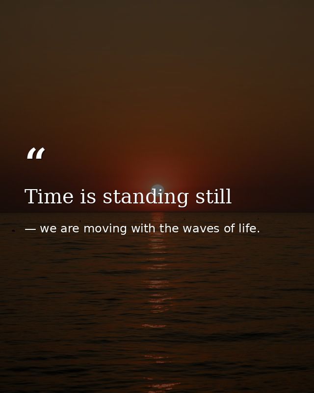 Time is standing still — we are moving with the waves of life.