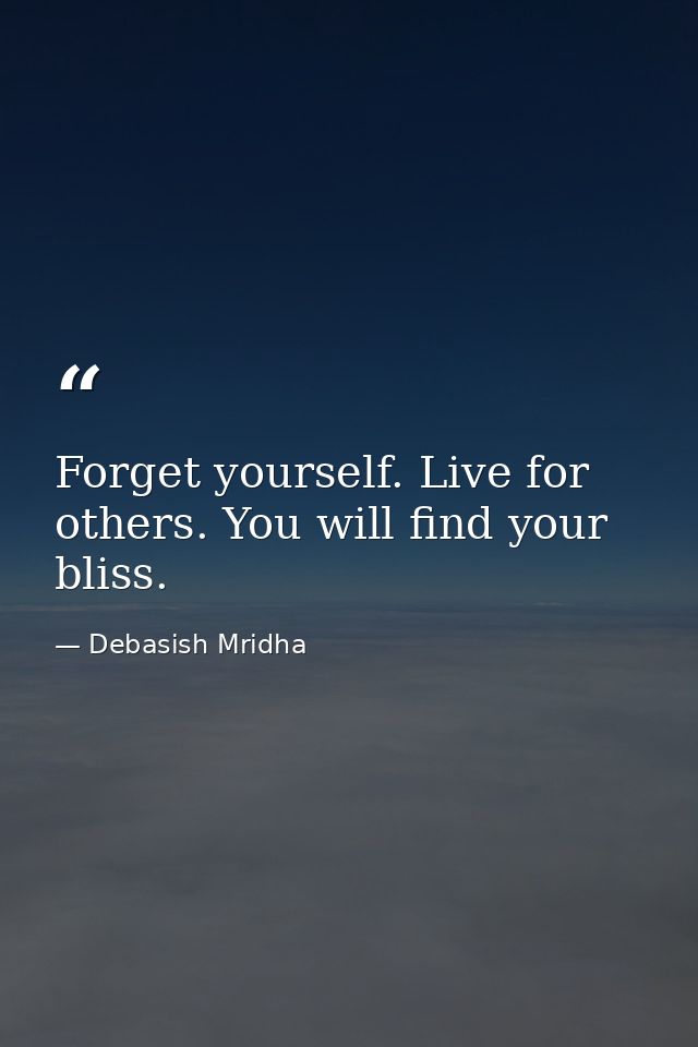 Forget yourself. Live for others. You will find your bliss. — Debasish Mridha